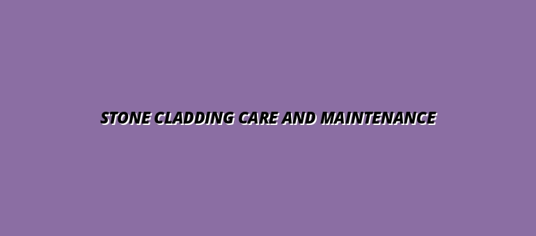 **Stone Cladding Maintenance Tips: Cleaning & Sealing for Longevity**